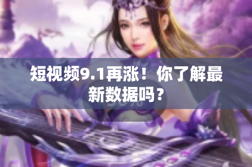 短视频9.1再涨！你了解最新数据吗？