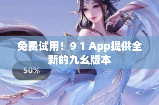 免费试用！9 1 App提供全新的九幺版本