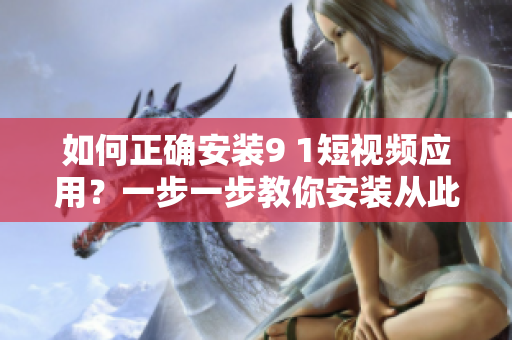 如何正确安装9 1短视频应用？一步一步教你安装从此不再卡顿！