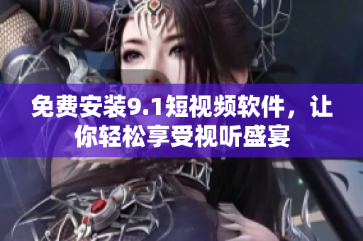 免费安装9.1短视频软件，让你轻松享受视听盛宴