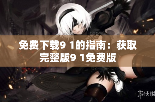 免费下载9 1的指南：获取完整版9 1免费版