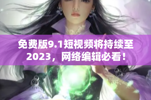 免费版9.1短视频将持续至2023，网络编辑必看！
