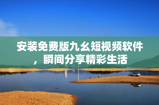安装免费版九幺短视频软件，瞬间分享精彩生活