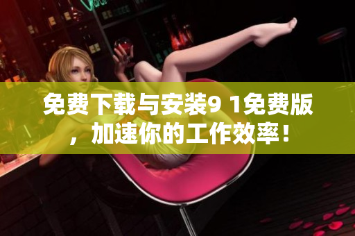 免费下载与安装9 1免费版，加速你的工作效率！