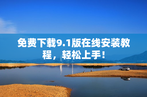 免费下载9.1版在线安装教程，轻松上手！