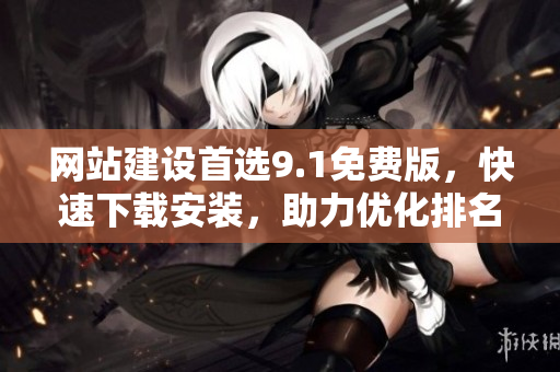 网站建设首选9.1免费版，快速下载安装，助力优化排名！