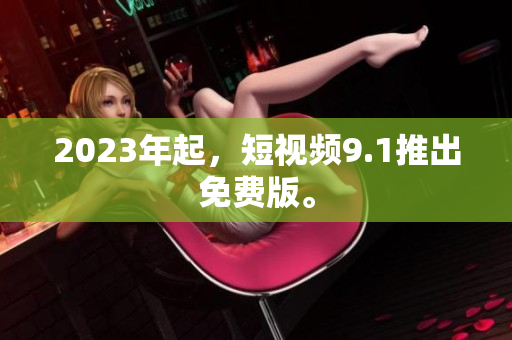 2023年起，短视频9.1推出免费版。