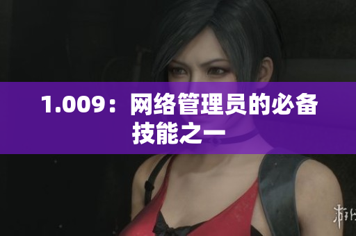 1.009：网络管理员的必备技能之一