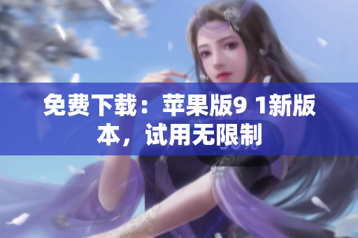 免费下载：苹果版9 1新版本，试用无限制