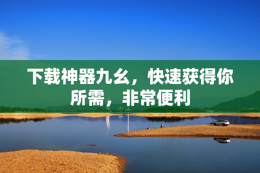 下载神器九幺，快速获得你所需，非常便利