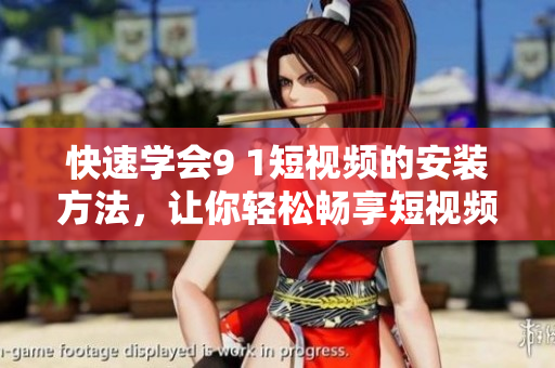 快速学会9 1短视频的安装方法，让你轻松畅享短视频乐趣