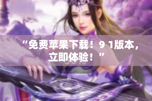 “免费苹果下载！9 1版本，立即体验！”