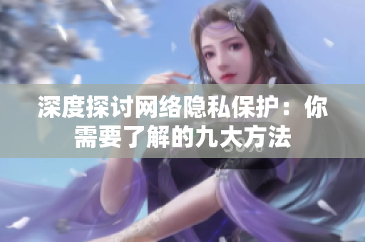 深度探讨网络隐私保护：你需要了解的九大方法