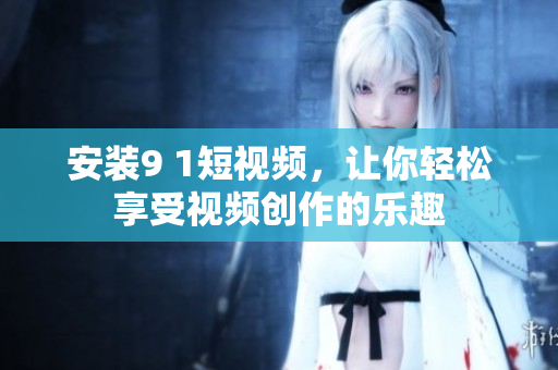 安装9 1短视频，让你轻松享受视频创作的乐趣