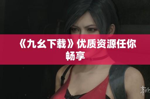 《九幺下载》优质资源任你畅享