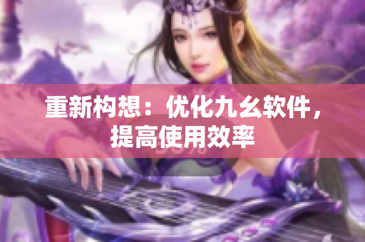 重新构想：优化九幺软件，提高使用效率