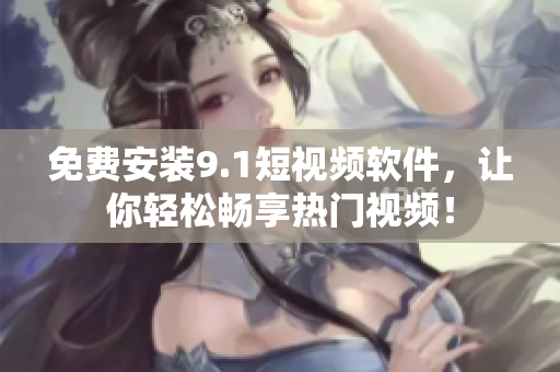 免费安装9.1短视频软件，让你轻松畅享热门视频！