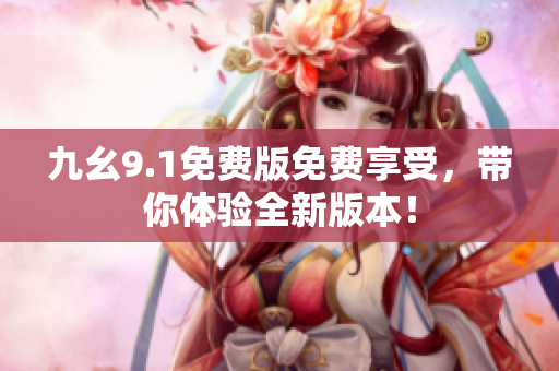 九幺9.1免费版免费享受，带你体验全新版本！