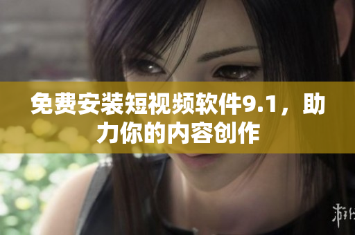 免费安装短视频软件9.1，助力你的内容创作