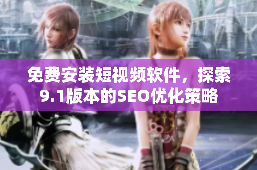 免费安装短视频软件，探索9.1版本的SEO优化策略