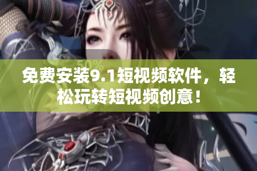 免费安装9.1短视频软件，轻松玩转短视频创意！