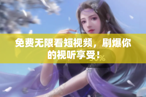 免费无限看短视频，刷爆你的视听享受！