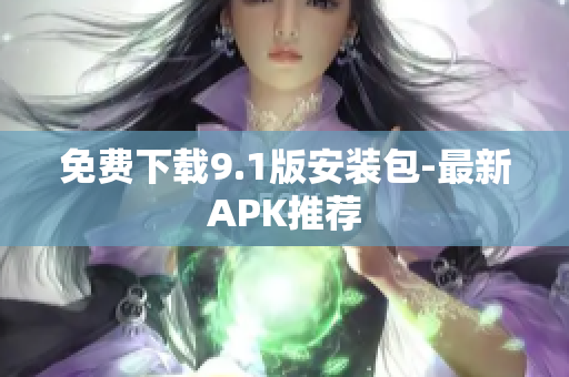 免费下载9.1版安装包-最新APK推荐