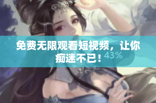 免费无限观看短视频，让你痴迷不已！