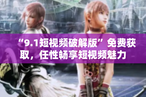 “9.1短视频破解版”免费获取，任性畅享短视频魅力