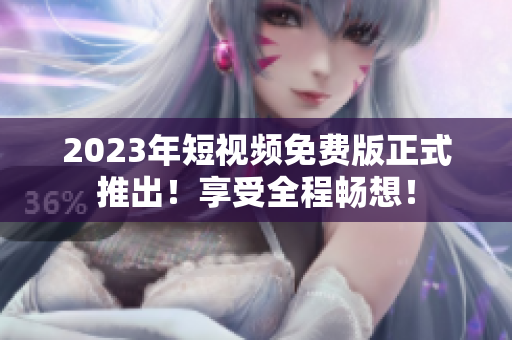 2023年短视频免费版正式推出！享受全程畅想！
