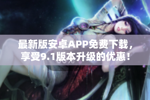 最新版安卓APP免费下载，享受9.1版本升级的优惠！