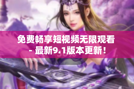 免费畅享短视频无限观看 - 最新9.1版本更新！