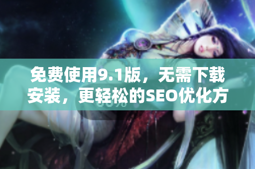 免费使用9.1版，无需下载安装，更轻松的SEO优化方法