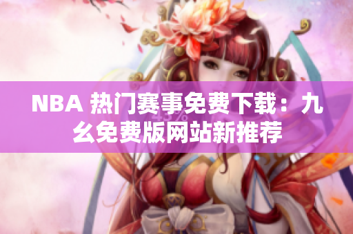 NBA 热门赛事免费下载：九幺免费版网站新推荐