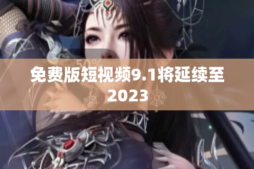 免费版短视频9.1将延续至2023
