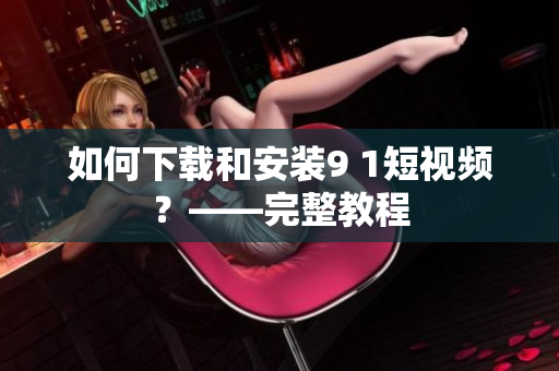 如何下载和安装9 1短视频？——完整教程