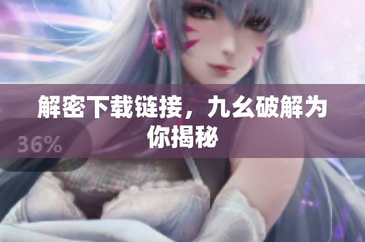 解密下载链接，九幺破解为你揭秘