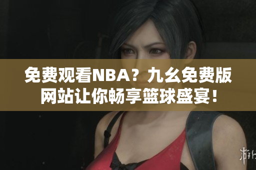 免费观看NBA？九幺免费版网站让你畅享篮球盛宴！
