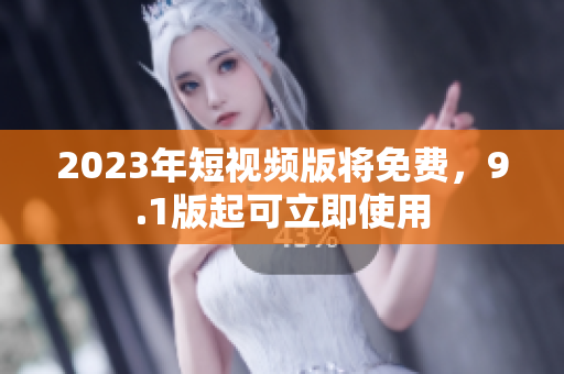 2023年短视频版将免费，9.1版起可立即使用