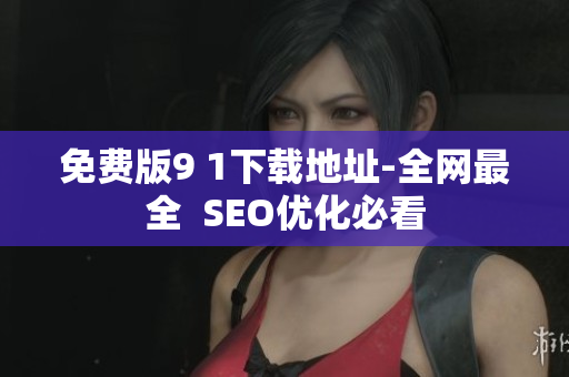 免费版9 1下载地址-全网最全  SEO优化必看