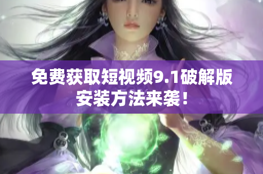 免费获取短视频9.1破解版安装方法来袭！