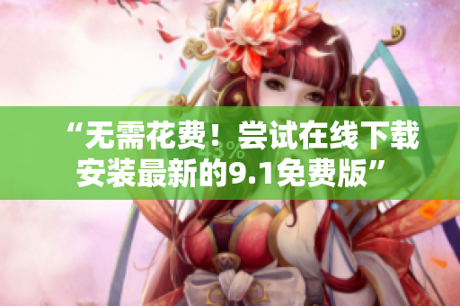 “无需花费！尝试在线下载安装最新的9.1免费版”