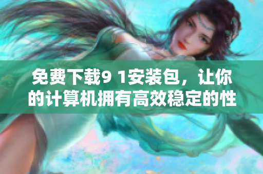 免费下载9 1安装包，让你的计算机拥有高效稳定的性能