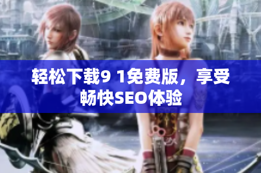 轻松下载9 1免费版，享受畅快SEO体验