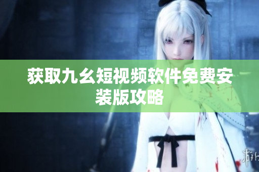 获取九幺短视频软件免费安装版攻略