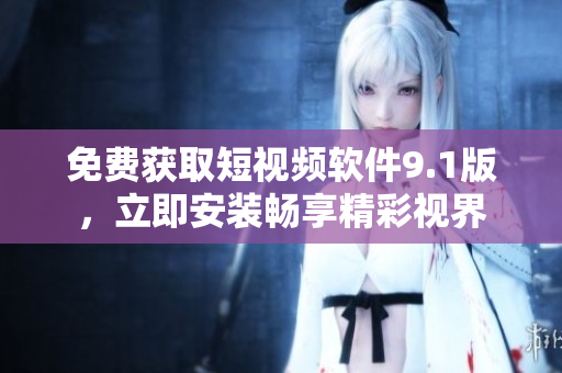 免费获取短视频软件9.1版，立即安装畅享精彩视界