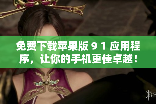 免费下载苹果版 9 1 应用程序，让你的手机更佳卓越！