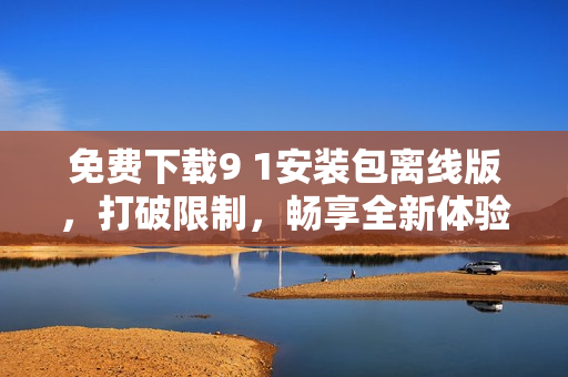 免费下载9 1安装包离线版，打破限制，畅享全新体验