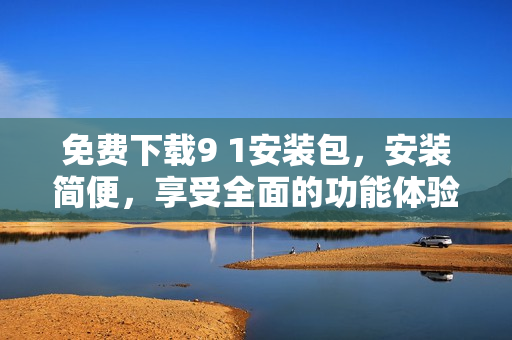 免费下载9 1安装包，安装简便，享受全面的功能体验