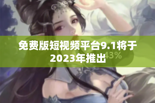 免费版短视频平台9.1将于2023年推出